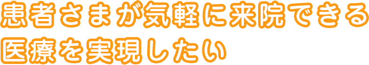患者さまが気軽に来院できる医療を実現したい